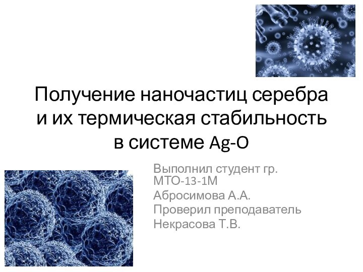 Получение наночастиц серебра и их термическая стабильность в системе Ag-OВыполнил студент гр.МТО-13-1МАбросимова А.А.Проверил преподаватель Некрасова Т.В.