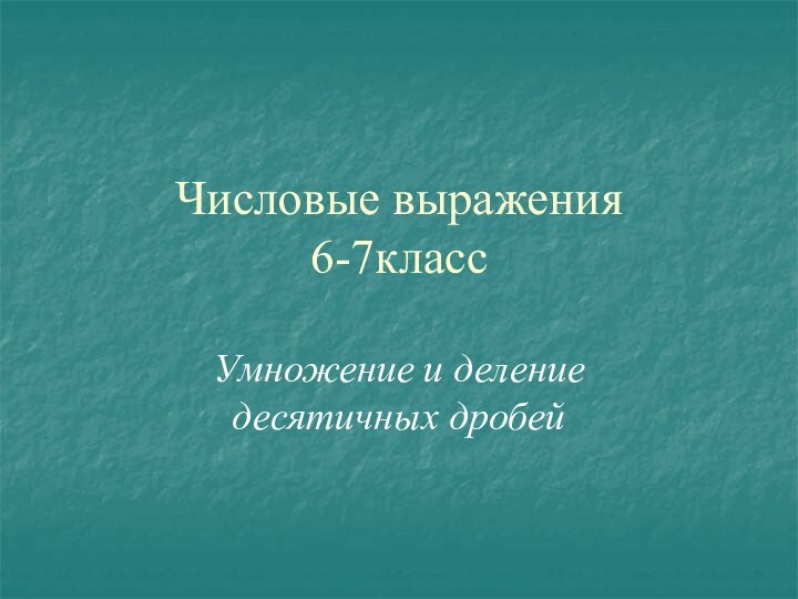 Числовые выражения 6-7классУмножение и деление десятичных дробей