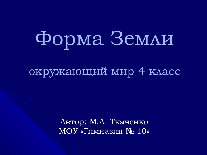 Форма Земли  окружающий мир 4 классАвтор: М.А. ТкаченкоМОУ «Гимназия № 10»