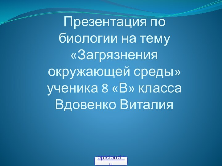 Презентация по биологии на тему «Загрязнения окружающей среды» ученика 8 «В» класса Вдовенко Виталия