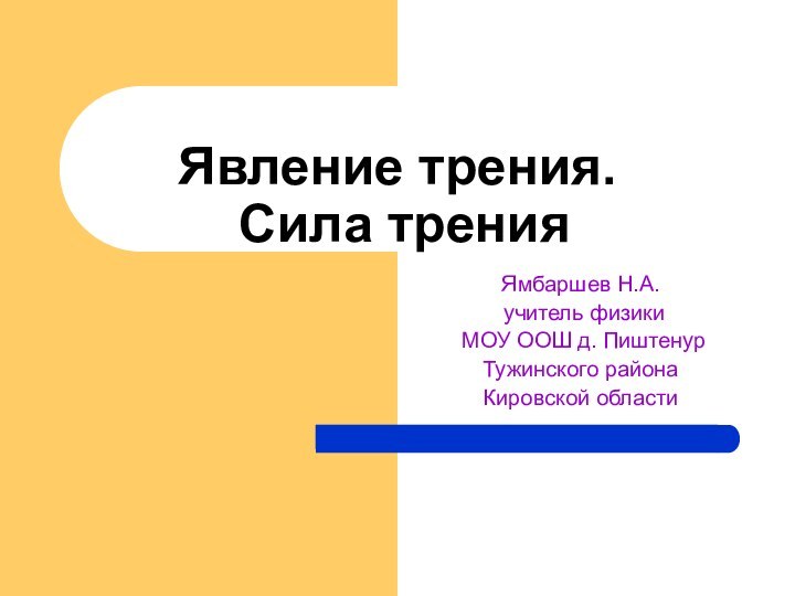 Явление трения.  Сила тренияЯмбаршев Н.А. учитель физики МОУ ООШ д. Пиштенур Тужинского района Кировской области