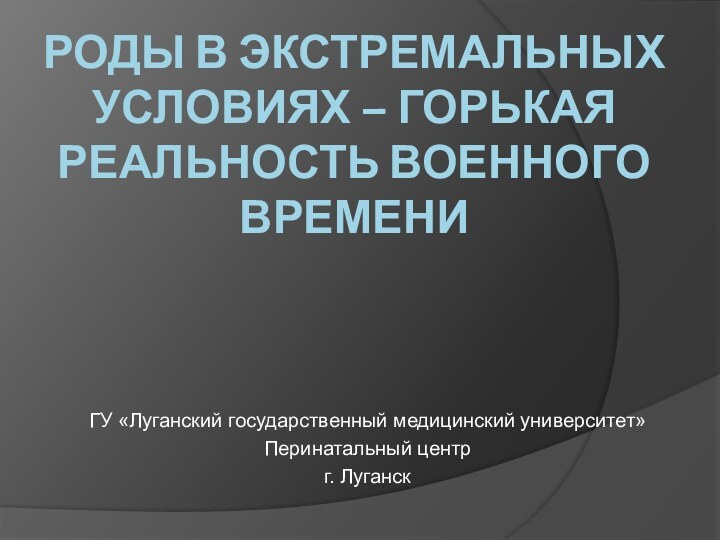 Роды в экстремальных условиях – ГОРЬКАЯ РЕАЛЬНОСТЬ ВОЕННОГО ВРЕМЕНИГУ «Луганский государственный медицинский университет»Перинатальный центрг. Луганск