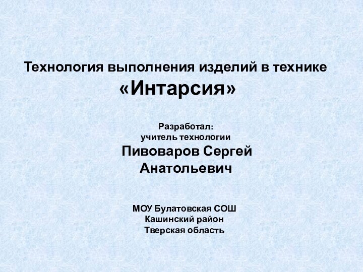 ИнтарсияТехнология выполнения изделий в технике  «Интарсия»МОУ Булатовская СОШКашинский районТверская областьРазработал:учитель технологии Пивоваров Сергей Анатольевич