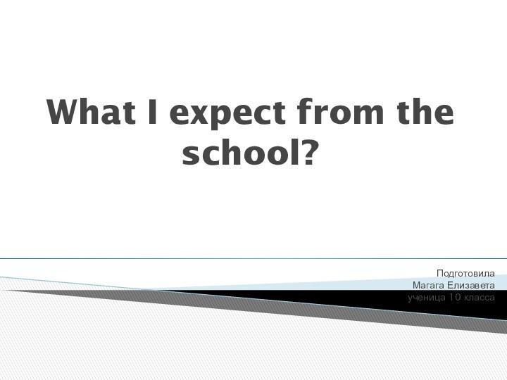 What I expect from the school?Подготовила Магага Елизавета ученица 10 класса