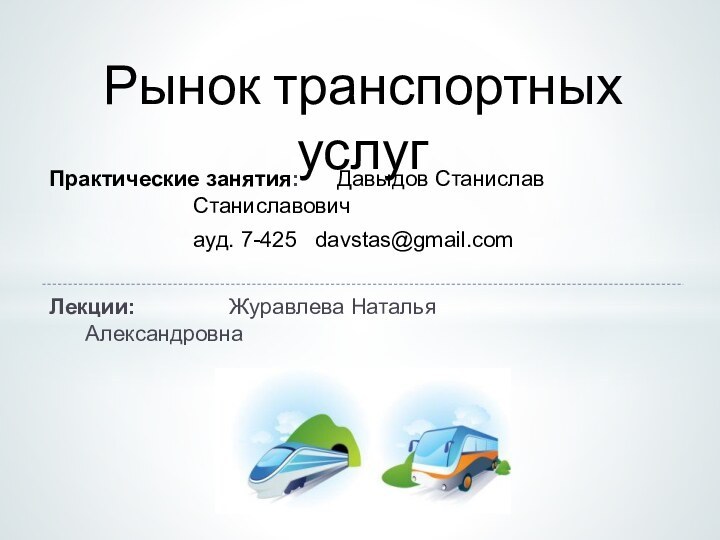 Практические занятия: 	Давыдов Станислав 								Станиславович				ауд. 7-425  davstas@gmail.comЛекции: 			Журавлева Наталья 								Александровна					Рынок транспортных услуг