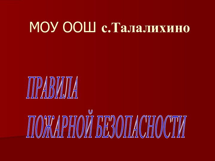 МОУ ООШ с.ТалалихиноПРАВИЛА  ПОЖАРНОЙ БЕЗОПАСНОСТИ