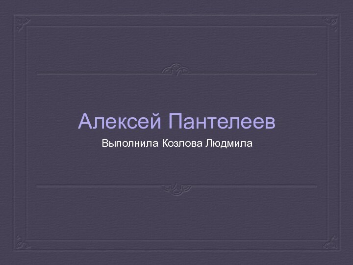 Алексей ПантелеевВыполнила Козлова Людмила