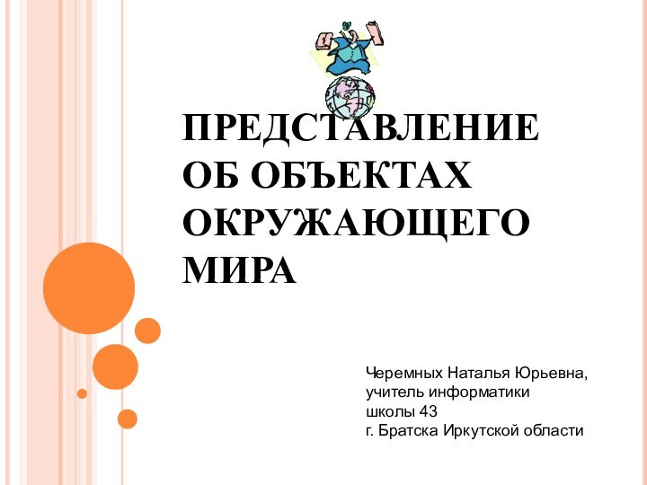 ПРЕДСТАВЛЕНИЕ ОБ ОБЪЕКТАХ ОКРУЖАЮЩЕГО МИРАЧеремных Наталья Юрьевна, учитель информатики  школы 43