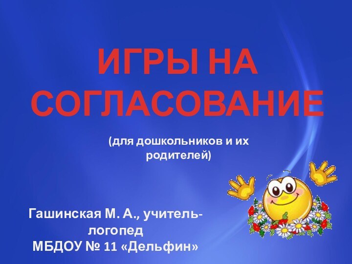 ИГРЫ НАСОГЛАСОВАНИЕГашинская М. А., учитель-логопед МБДОУ № 11 «Дельфин»(для дошкольников и их родителей)