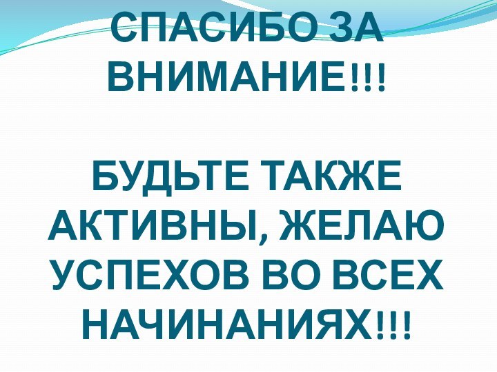 СПАСИБО ЗА ВНИМАНИЕ!!!  БУДЬТЕ ТАКЖЕ АКТИВНЫ, ЖЕЛАЮ УСПЕХОВ ВО ВСЕХ НАЧИНАНИЯХ!!!