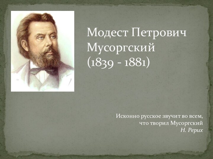 Модест Петрович Мусоргский (1839 - 1881) Исконно русское звучит во всем, что творил Мусоргский Н. Рерих