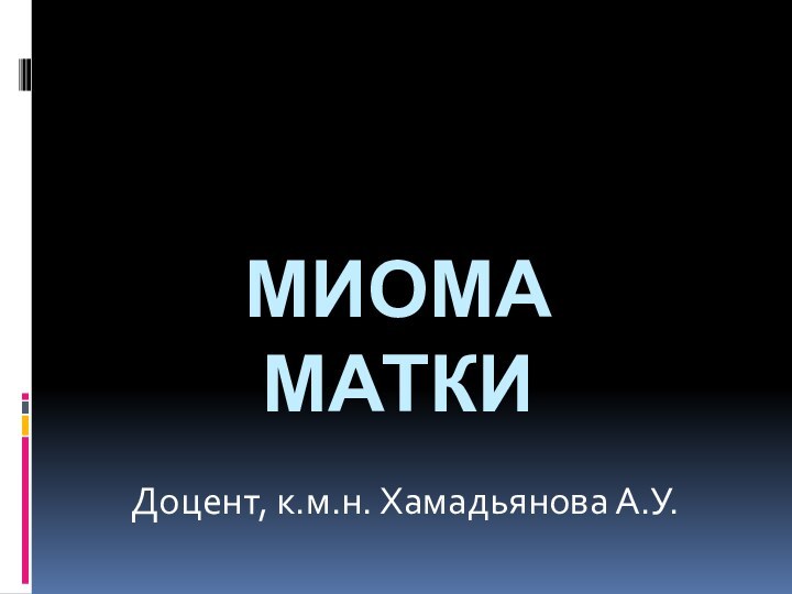 Миома матки  Доцент, к.м.н. Хамадьянова А.У.