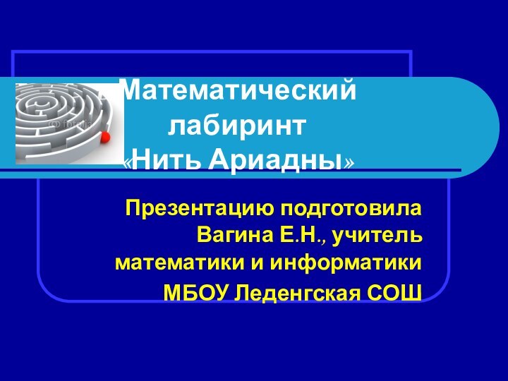 Математический лабиринт «Нить Ариадны»Презентацию подготовила Вагина Е.Н., учитель математики и информатики МБОУ Леденгская СОШ