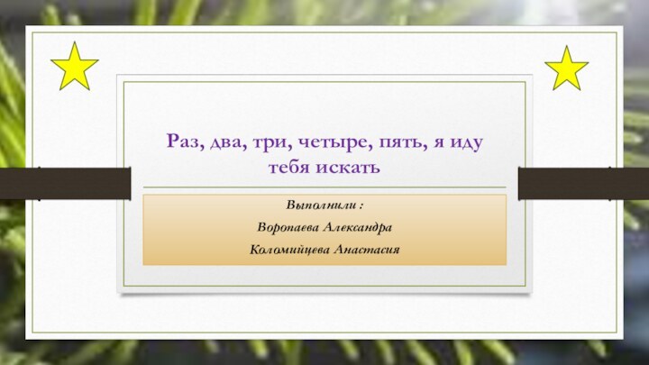 Раз, два, три, четыре, пять, я иду тебя искатьВыполнили : Воропаева АлександраКоломийцева Анастасия