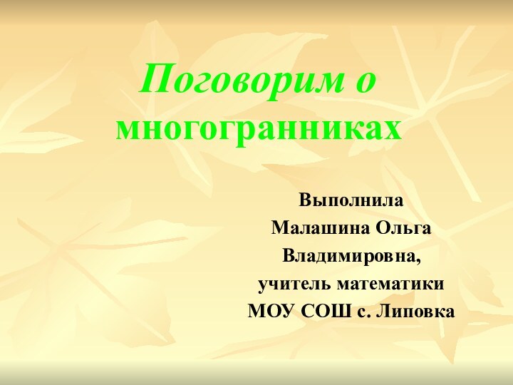 Поговорим о многогранникахВыполнилаМалашина Ольга Владимировна,учитель математикиМОУ СОШ с. Липовка