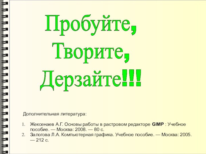 Пробуйте,Творите,Дерзайте!!!Дополнительная литература:Жексенаев А.Г. Основы работы в растровом редакторе GIMP : Учебное пособие.