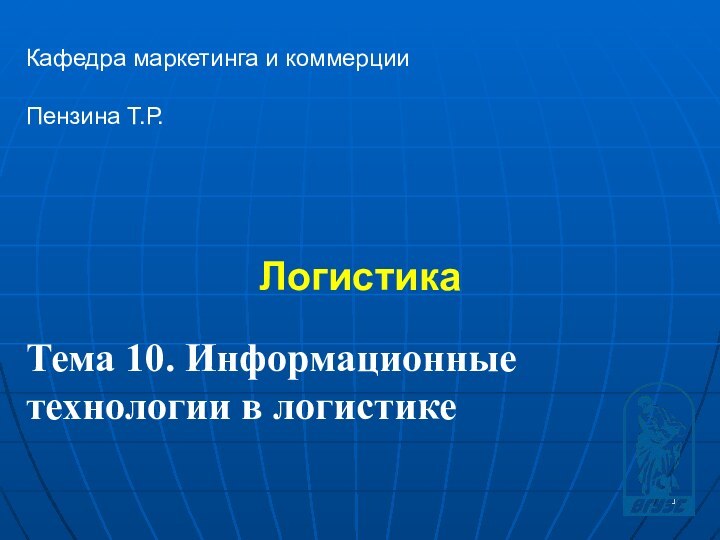 Логистика Кафедра маркетинга и коммерцииПензина Т.Р. Тема 10. Информационныетехнологии в логистике