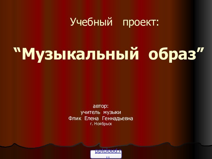 Учебный  проект:  “Музыкальный образ” автор:учитель музыкиФлик Елена Геннадьевнаг. Ноябрьск