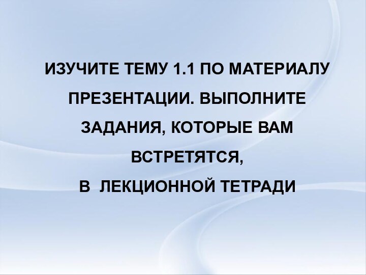 ИЗУЧИТЕ ТЕМУ 1.1 ПО МАТЕРИАЛУ ПРЕЗЕНТАЦИИ. ВЫПОЛНИТЕ ЗАДАНИЯ, КОТОРЫЕ ВАМ ВСТРЕТЯТСЯ, В ЛЕКЦИОННОЙ ТЕТРАДИ