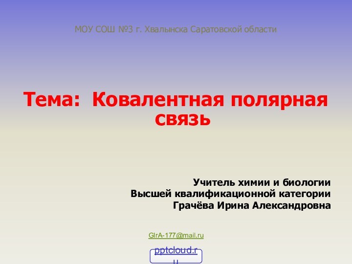 Тема: Ковалентная полярная связьУчитель химии и биологииВысшей квалификационной категорииГрачёва Ирина АлександровнаGIrA-177@mail.ruМОУ СОШ