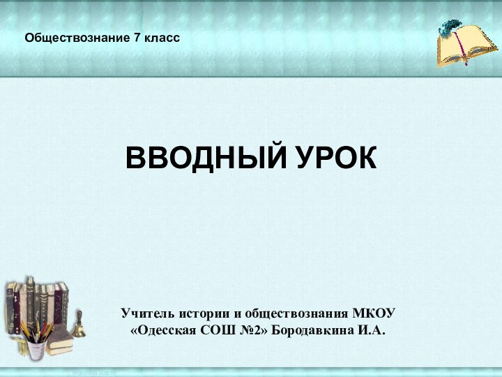 ВВОДНЫЙ УРОКУчитель истории и обществознания МКОУ «Одесская СОШ №2» Бородавкина И.А.Обществознание 7 класс