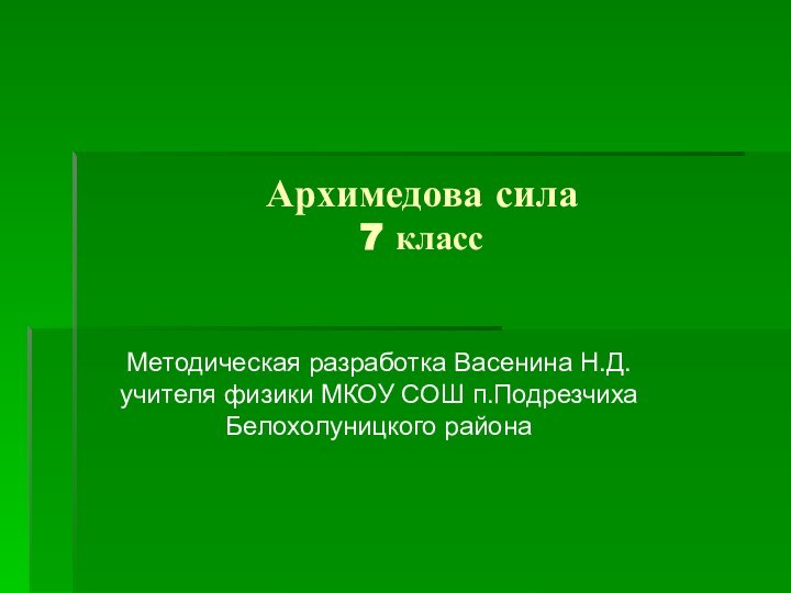 Архимедова сила 7 классМетодическая разработка Васенина Н.Д. учителя физики МКОУ СОШ п.Подрезчиха Белохолуницкого района