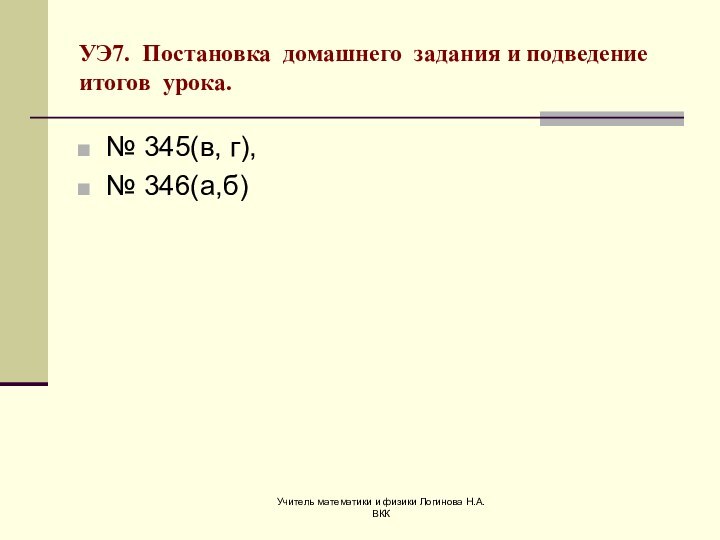 Учитель математики и физики Логинова Н.А. ВККУЭ7. Постановка домашнего задания и подведение