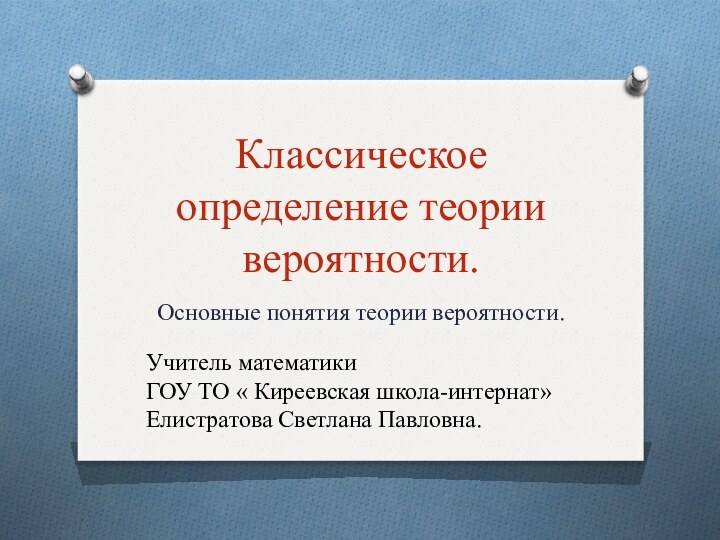 Классическое определение теории вероятности.Основные понятия теории вероятности. Учитель математикиГОУ ТО « Киреевская школа-интернат»Елистратова Светлана Павловна.