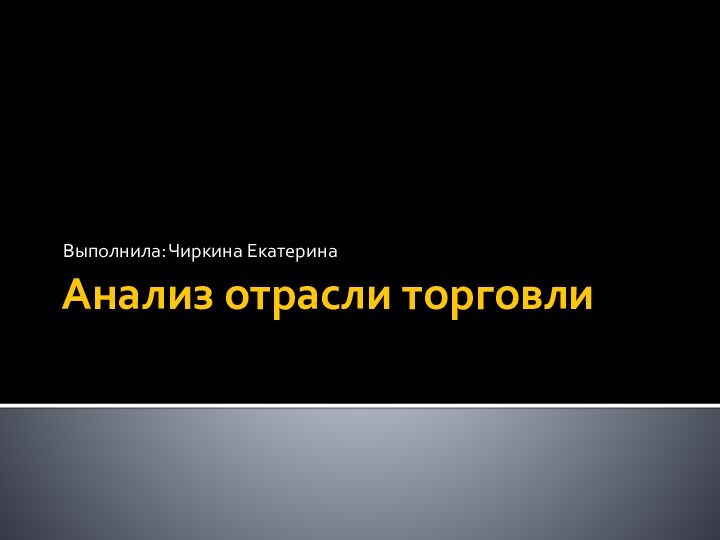 Анализ отрасли торговлиВыполнила: Чиркина Екатерина