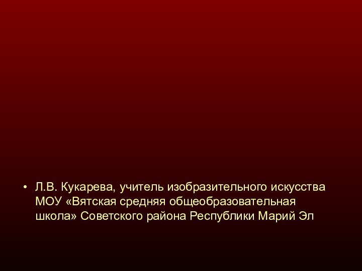 Л.В. Кукарева, учитель изобразительного искусства МОУ «Вятская средняя общеобразовательная школа» Советского района Республики Марий Эл