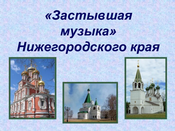 «Застывшая музыка» Нижегородского края