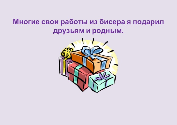 Многие свои работы из бисера я подарил друзьям и родным.