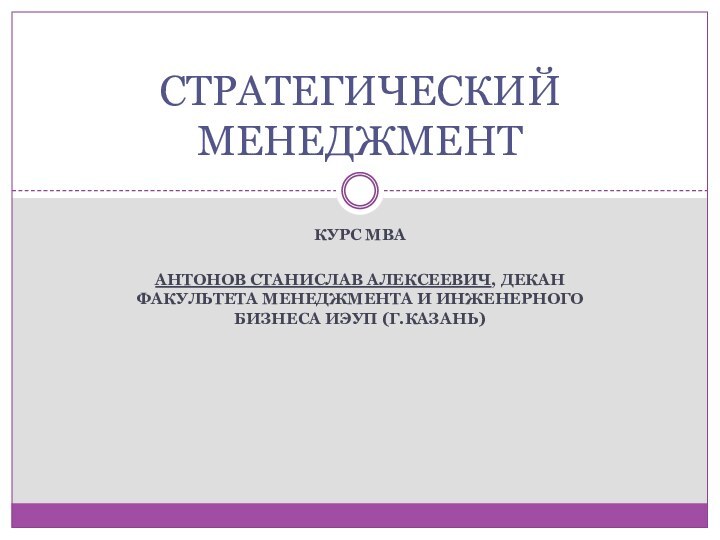 КУРС МваАнтонов Станислав Алексеевич, декан факультета менеджмента и инженерного бизнеса ИЭУП (г.Казань)СТРАТЕГИЧЕСКИЙ МЕНЕДЖМЕНТ