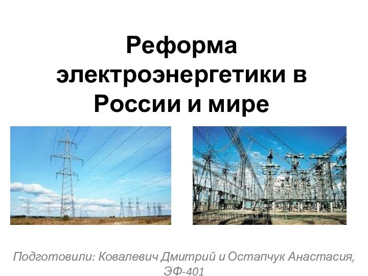 Подготовили: Ковалевич Дмитрий и Остапчук Анастасия, ЭФ-401Реформа электроэнергетики в России и мире