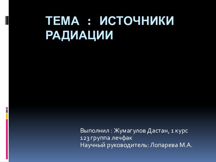 Тема : источники радиацииВыполнил : Жумагулов Дастан, 1 курс 123 группа лечфакНаучный руководитель: Лопарева М.А.