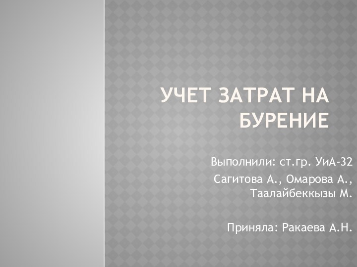 Учет затрат на бурениеВыполнили: ст.гр. УиА-32Сагитова А., Омарова А., Таалайбеккызы М.Приняла: Ракаева А.Н.