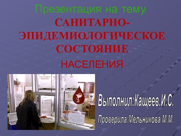 Презентация на тему:  САНИТАРНО-ЭПИДЕМИОЛОГИЧЕСКОЕ СОСТОЯНИЕ НАСЕЛЕНИЯВыполнил:Кащеев.И.C.Проверила:Мельникова М.М.