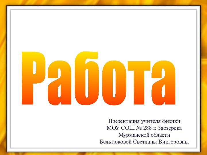 РаботаПрезентация учителя физики МОУ СОШ № 288 г. Заозерска Мурманской областиБельтюковой Светланы Викторовны