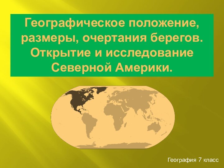 География 7 классГеографическое положение, размеры, очертания берегов. Открытие и исследование Северной Америки.