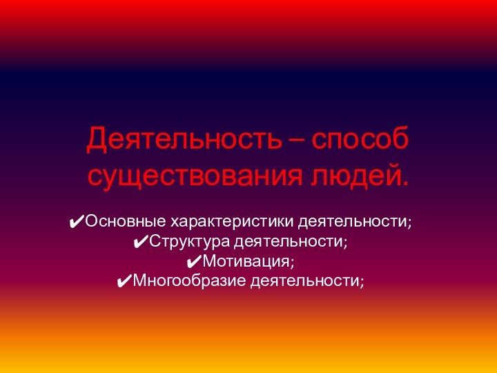 Деятельность – способ существования людей.Основные характеристики деятельности;Структура деятельности;Мотивация;Многообразие деятельности;