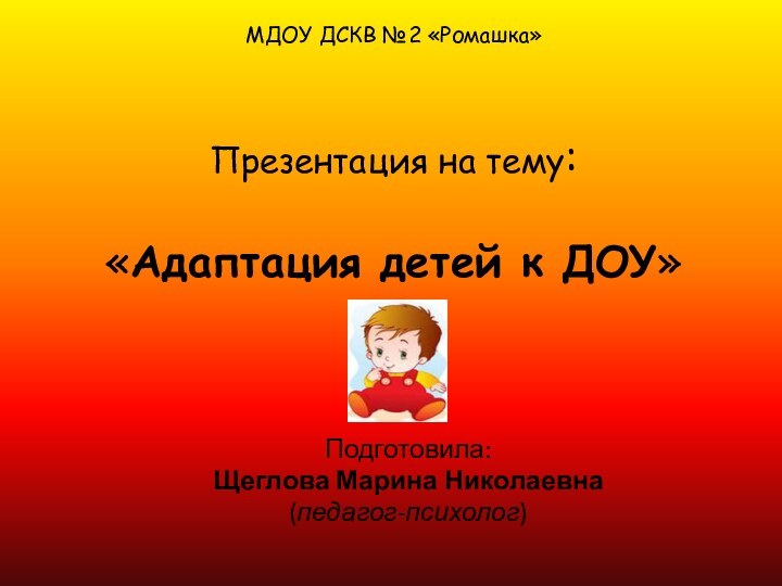 МДОУ ДСКВ №2 «Ромашка»   Презентация на тему:  «Адаптация детей к ДОУ»Подготовила:Щеглова Марина Николаевна(педагог-психолог)