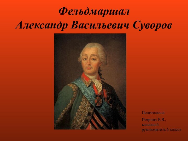 Фельдмаршал Александр Васильевич СуворовПодготовила Петрина Е.В., классный руководитель 6 класса