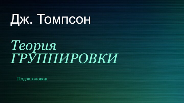 Дж. Томпсон  Теория  ГРУППИРОВКИПодзаголовок