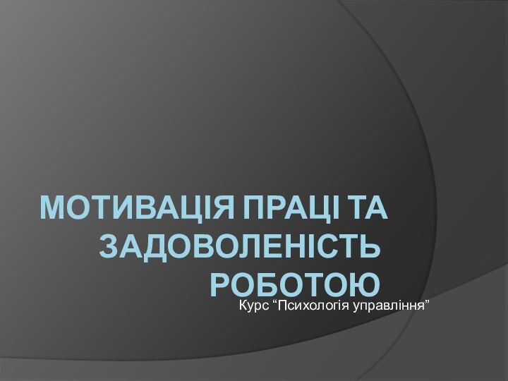 МОТИВАЦІЯ ПРАЦІ ТА ЗАДОВОЛЕНІСТЬ РОБОТОЮ Курс “Психологія управління”