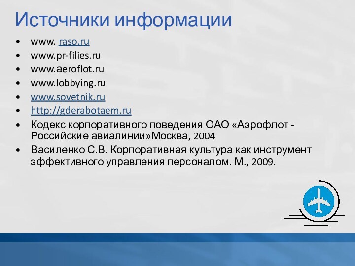 Источники информацииwww. raso.ruwww.pr-filies.ruwww.аeroflot.ruwww.lobbying.ruwww.sovetnik.ruhttp://gderabotaem.ruКодекс корпоративного поведения ОАО «Аэрофлот - Российские авиалинии»Москва, 2004Василенко С.В.