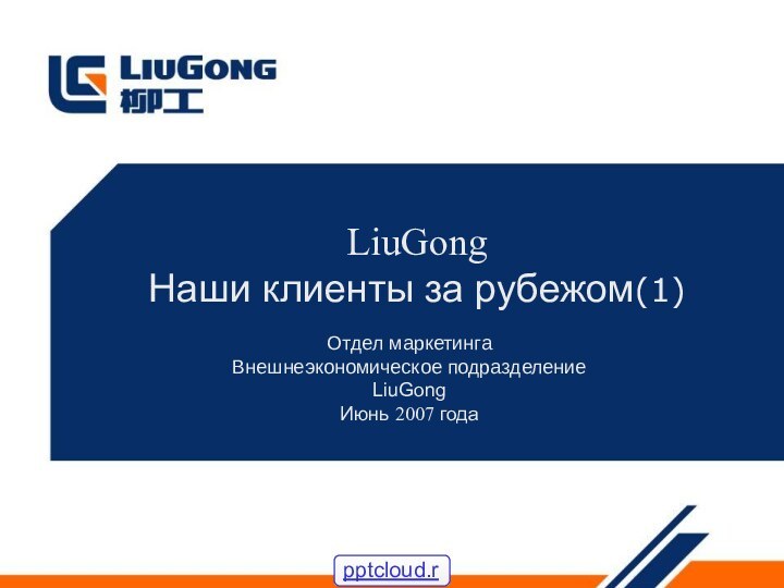 LiuGong  Наши клиенты за рубежом(1)‏Отдел маркетингаВнешнеэкономическое подразделениеLiuGongИюнь 2007 года