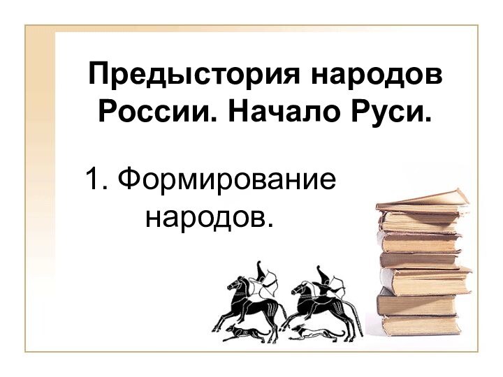 Предыстория народов России. Начало Руси.1. Формирование народов.