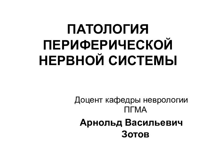 ПАТОЛОГИЯ ПЕРИФЕРИЧЕСКОЙ НЕРВНОЙ СИСТЕМЫДоцент кафедры неврологии ПГМААрнольд Васильевич Зотов