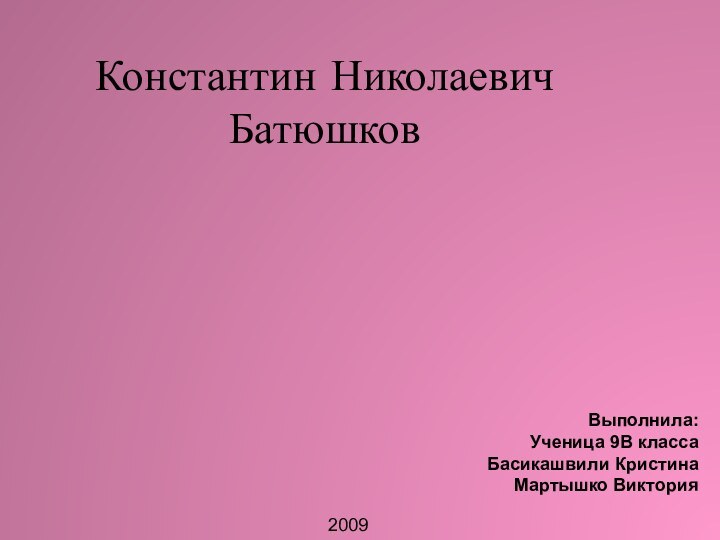 Константин Николаевич БатюшковВыполнила:Ученица 9В классаБасикашвили КристинаМартышко Виктория2009