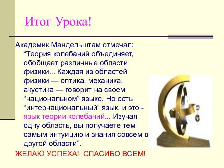 Итог Урока!Академик Мандельштам отмечал: “Теория колебаний объединяет, обобщает различные области физики... Каждая